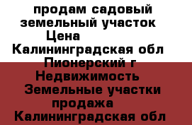 продам садовый земельный участок › Цена ­ 420 000 - Калининградская обл., Пионерский г. Недвижимость » Земельные участки продажа   . Калининградская обл.